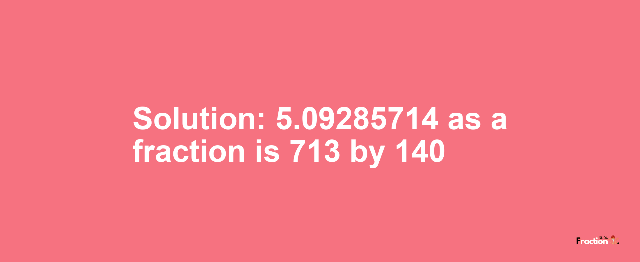Solution:5.09285714 as a fraction is 713/140